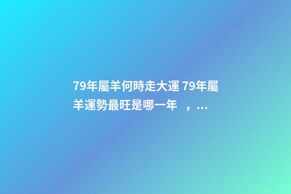 79年屬羊何時走大運 79年屬羊運勢最旺是哪一年，79年屬羊何時走大運